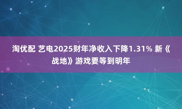 淘优配 艺电2025财年净收入下降1.31% 新《战地》游戏要等到明年
