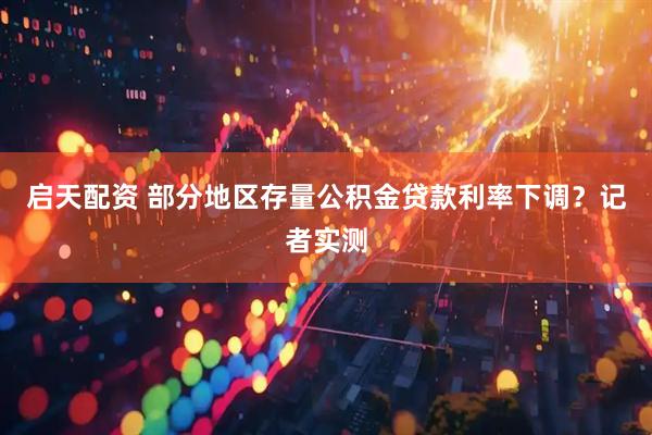 启天配资 部分地区存量公积金贷款利率下调？记者实测