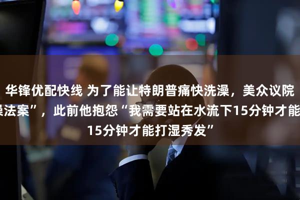 华锋优配快线 为了能让特朗普痛快洗澡，美众议院通过“洗澡法案”，此前他抱怨“我需要站在水流下15分钟才能打湿秀发”