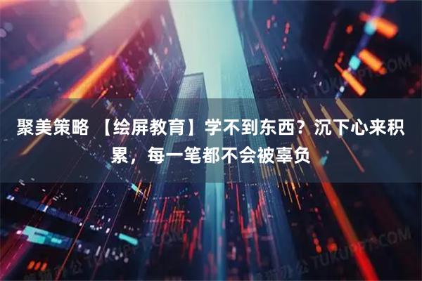 聚美策略 【绘屏教育】学不到东西？沉下心来积累，每一笔都不会被辜负