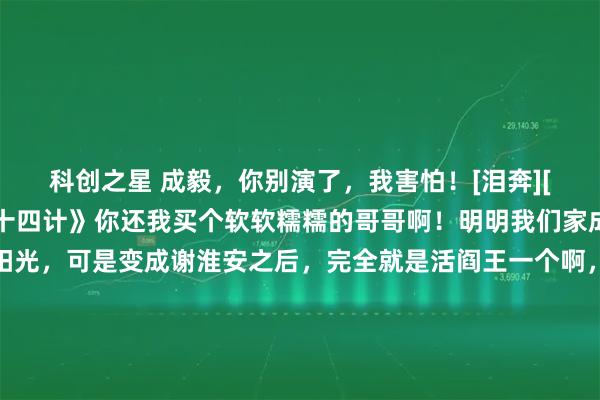 科创之星 成毅，你别演了，我害怕！[泪奔][泪奔][泪奔]《长安二十四计》你还我买个软软糯糯的哥哥啊！明明我们家成毅那么可爱，那么阳光，可是变成谢淮安之后，完全就是活阎王一个啊，太吓人了，他一个眼神看过来，我把最近十年做的事都想了一遍，就怕一个不小心得罪了他！瑟瑟发抖了……#追星日常小记录#