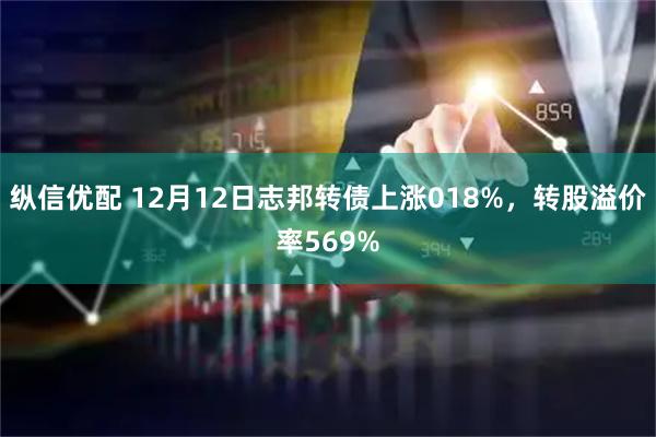 纵信优配 12月12日志邦转债上涨018%，转股溢价率569%