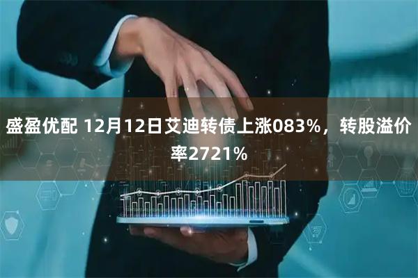 盛盈优配 12月12日艾迪转债上涨083%，转股溢价率2721%