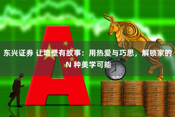 东兴证券 让墙壁有故事：用热爱与巧思，解锁家的 N 种美学可能