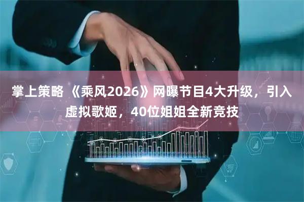 掌上策略 《乘风2026》网曝节目4大升级，引入虚拟歌姬，40位姐姐全新竞技
