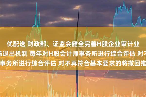优配送 财政部、证监会健全完善H股企业审计业务名单动态管理和市场退出机制 每年对H股会计师事务所进行综合评估 对不再符合基本要求的将撤回推荐