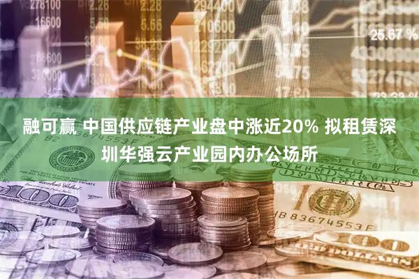 融可赢 中国供应链产业盘中涨近20% 拟租赁深圳华强云产业园内办公场所