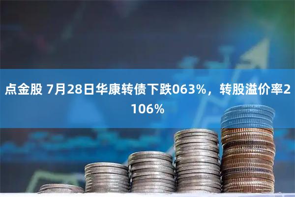 点金股 7月28日华康转债下跌063%，转股溢价率2106%